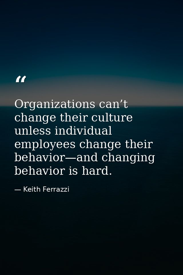 Organizations can’t change their culture unless individual employees change their behavior—and changing behavior is hard — Keith Ferrazzi