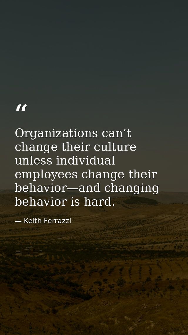 Organizations can’t change their culture unless individual employees change their behavior—and changing behavior is hard — Keith Ferrazzi