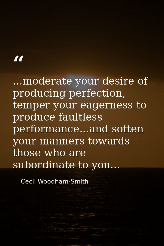 ...moderate your desire of producing perfection, temper your eagerness to produce faultless performance...and soften you — Cecil Woodham-Smith