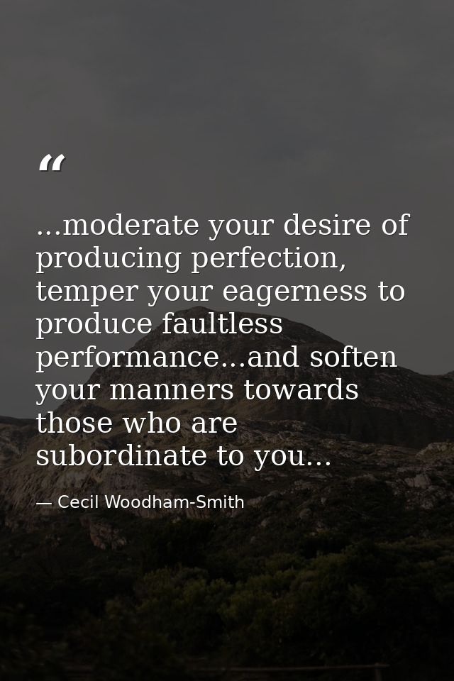 ...moderate your desire of producing perfection, temper your eagerness to produce faultless performance...and soften you — Cecil Woodham-Smith