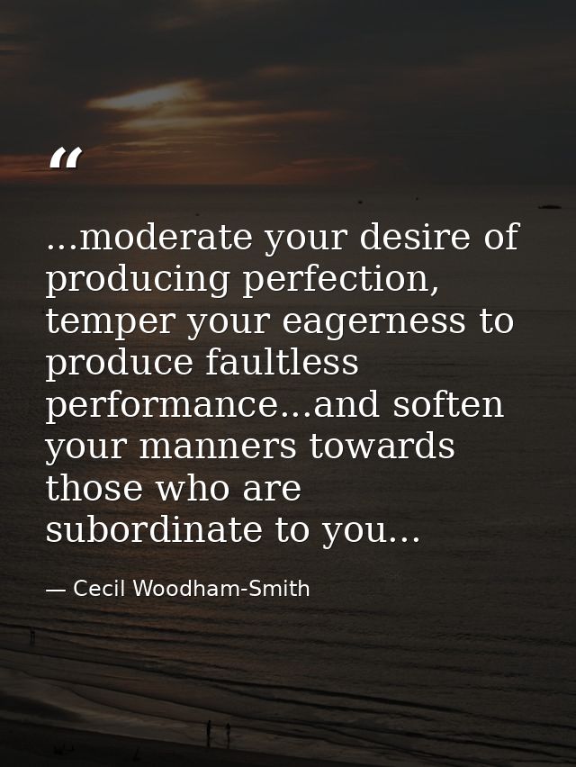 ...moderate your desire of producing perfection, temper your eagerness to produce faultless performance...and soften you — Cecil Woodham-Smith