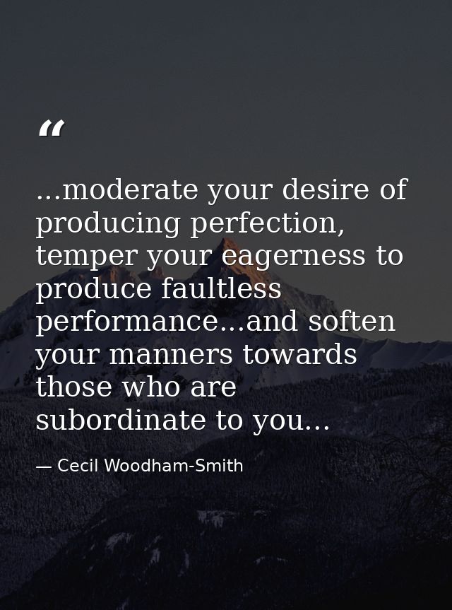 ...moderate your desire of producing perfection, temper your eagerness to produce faultless performance...and soften you — Cecil Woodham-Smith