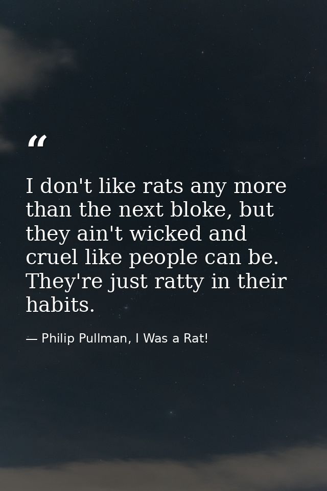 I don't like rats any more than the next bloke, but they ain't wicked and cruel like people can be. They're just ratty i — Philip Pullman, I Was a Rat!