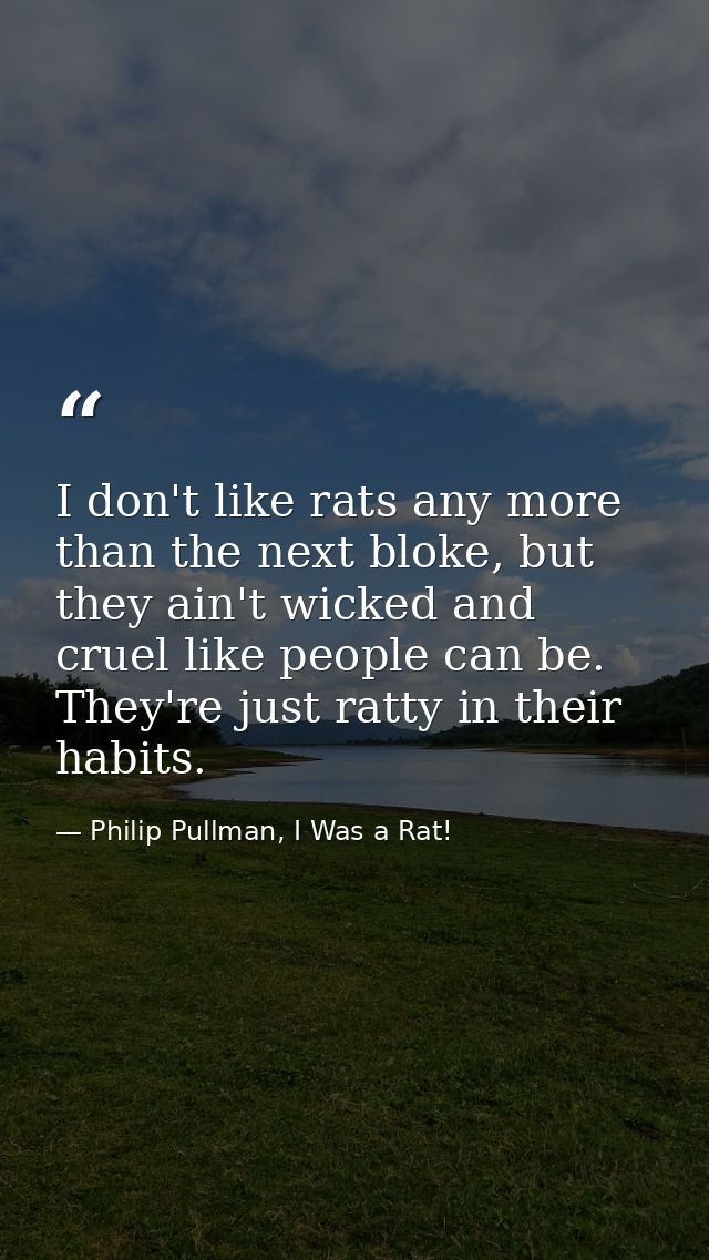I don't like rats any more than the next bloke, but they ain't wicked and cruel like people can be. They're just ratty i — Philip Pullman, I Was a Rat!
