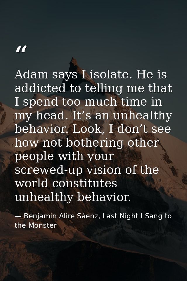 Adam says I isolate. He is addicted to telling me that I spend too much time in my head. It’s an unhealthy behavior. Loo — Benjamin Alire Sáenz, Last Night I Sang to the Monster