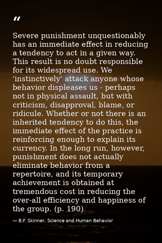 Severe punishment unquestionably has an immediate effect in reducing a tendency to act in a given way. This result is no — B.F. Skinner, Science and Human Behavior