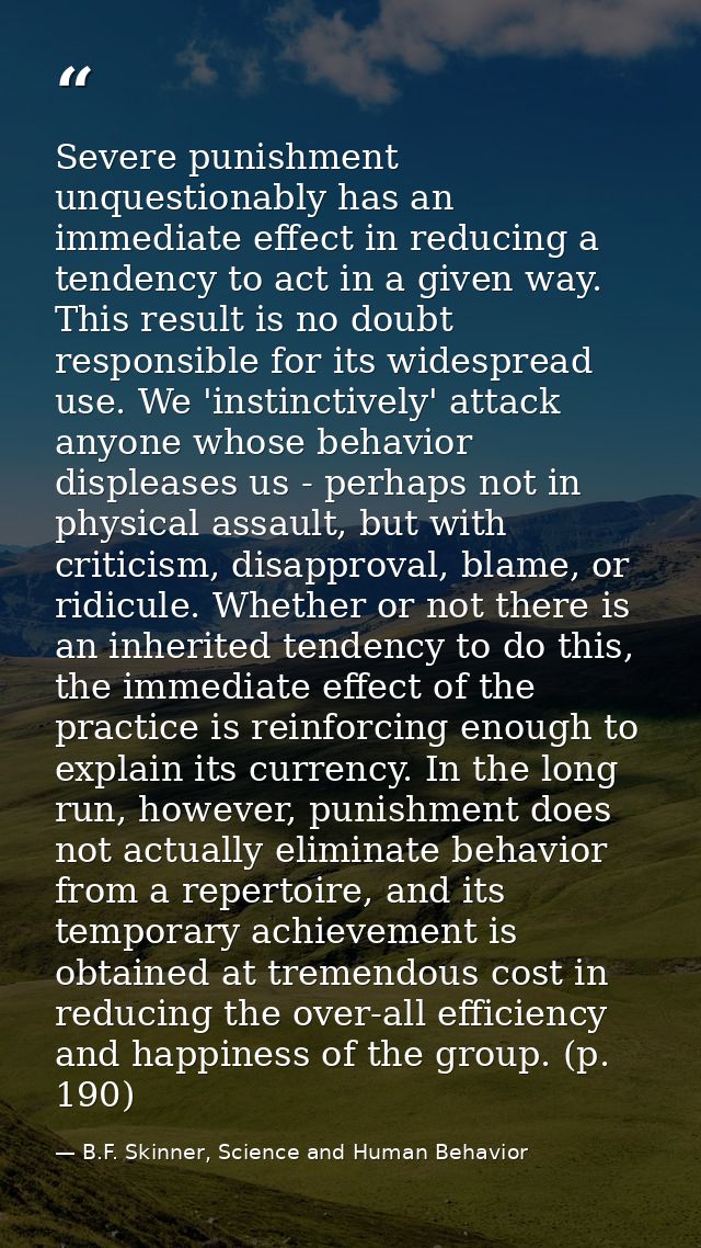 Severe punishment unquestionably has an immediate effect in reducing a tendency to act in a given way. This result is no — B.F. Skinner, Science and Human Behavior