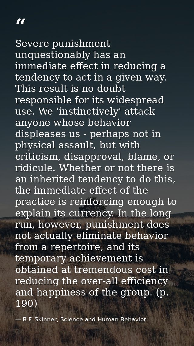 Severe punishment unquestionably has an immediate effect in reducing a tendency to act in a given way. This result is no — B.F. Skinner, Science and Human Behavior