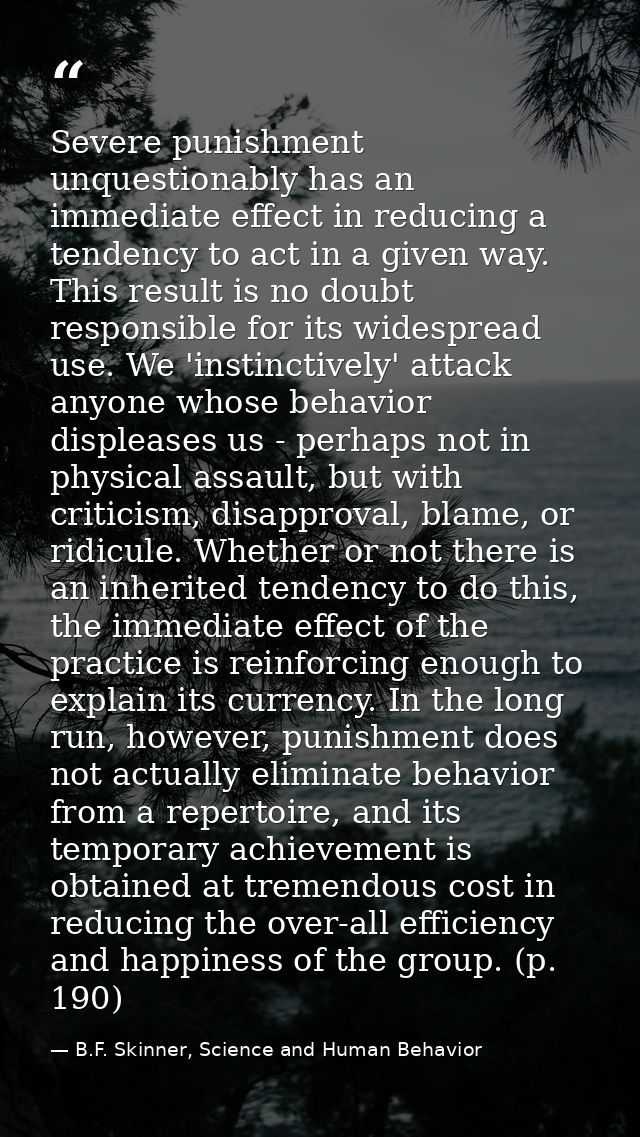 Severe punishment unquestionably has an immediate effect in reducing a tendency to act in a given way. This result is no — B.F. Skinner, Science and Human Behavior