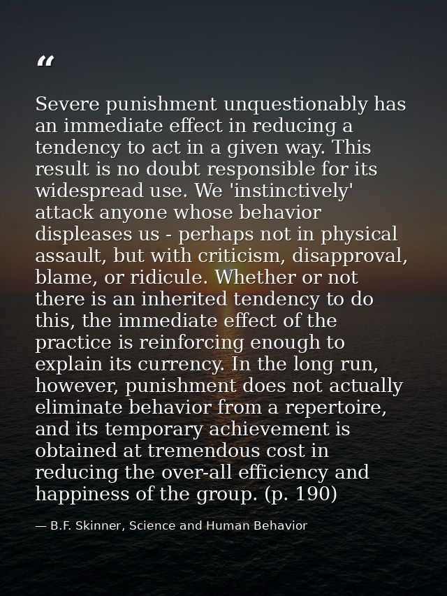 Severe punishment unquestionably has an immediate effect in reducing a tendency to act in a given way. This result is no — B.F. Skinner, Science and Human Behavior
