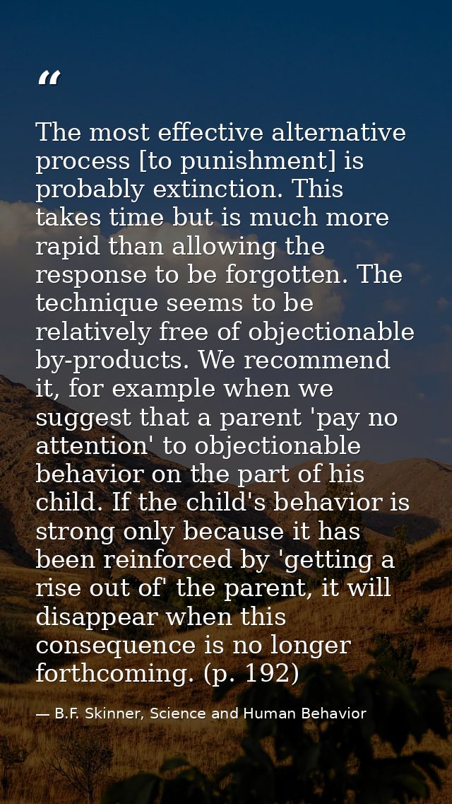 The most effective alternative process [to punishment] is probably extinction. This takes time but is much more rapid th — B.F. Skinner, Science and Human Behavior