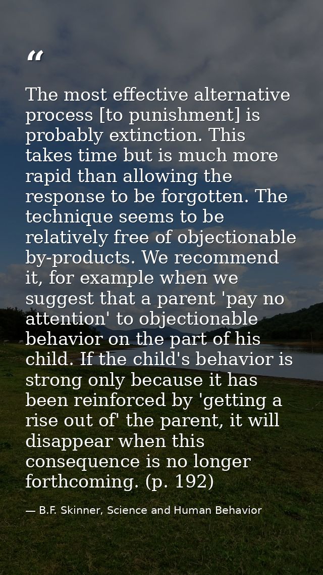 The most effective alternative process [to punishment] is probably extinction. This takes time but is much more rapid th — B.F. Skinner, Science and Human Behavior