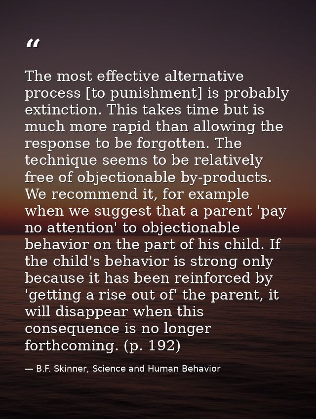 The most effective alternative process [to punishment] is probably extinction. This takes time but is much more rapid th — B.F. Skinner, Science and Human Behavior
