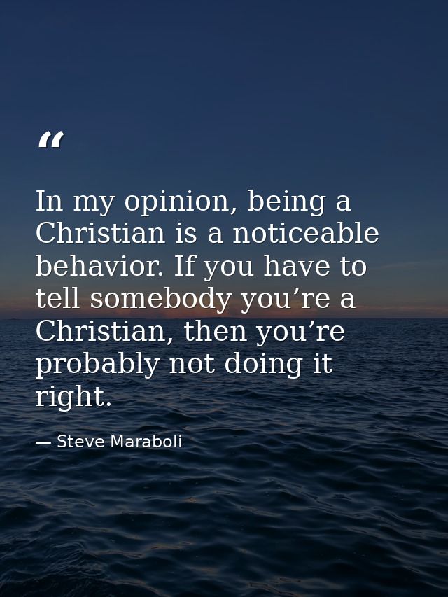 In my opinion, being a Christian is a noticeable behavior. If you have to tell somebody you’re a Christian, then you’re  — Steve Maraboli