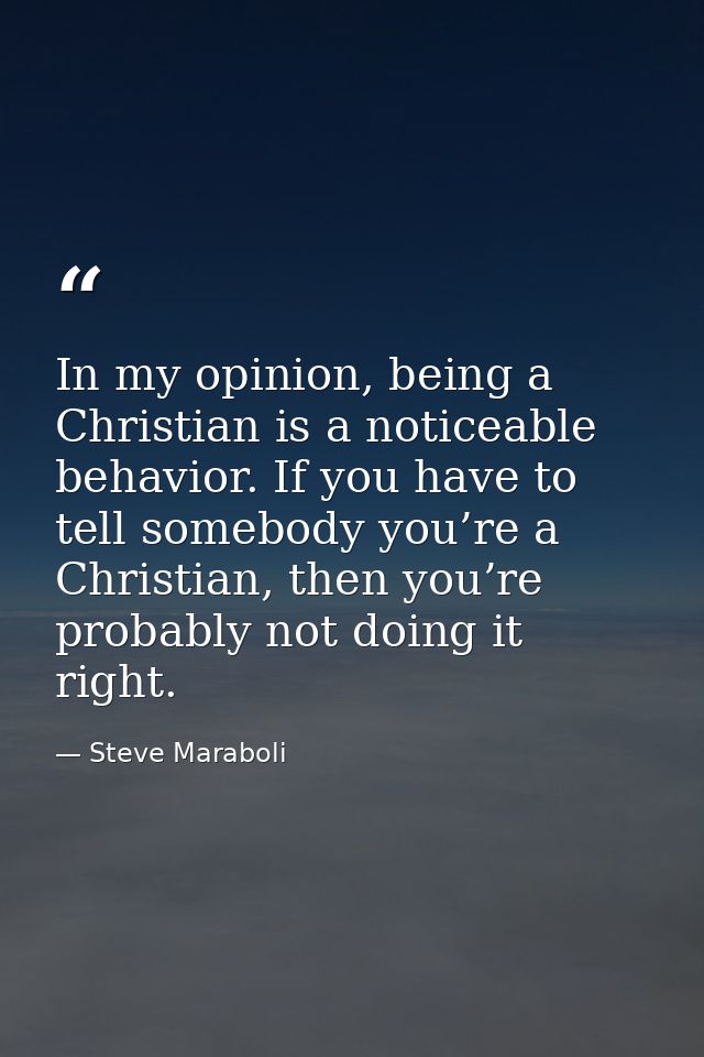 In my opinion, being a Christian is a noticeable behavior. If you have to tell somebody you’re a Christian, then you’re  — Steve Maraboli