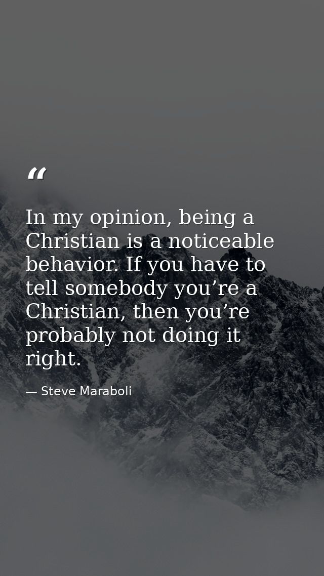 In my opinion, being a Christian is a noticeable behavior. If you have to tell somebody you’re a Christian, then you’re  — Steve Maraboli