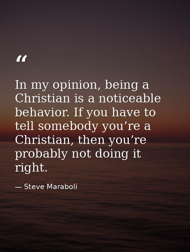 In my opinion, being a Christian is a noticeable behavior. If you have to tell somebody you’re a Christian, then you’re  — Steve Maraboli