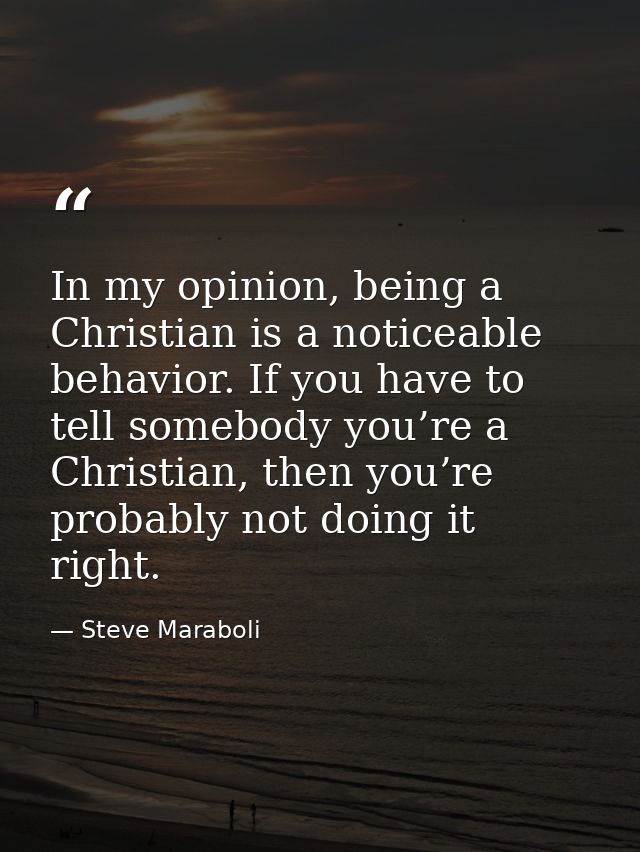 In my opinion, being a Christian is a noticeable behavior. If you have to tell somebody you’re a Christian, then you’re  — Steve Maraboli