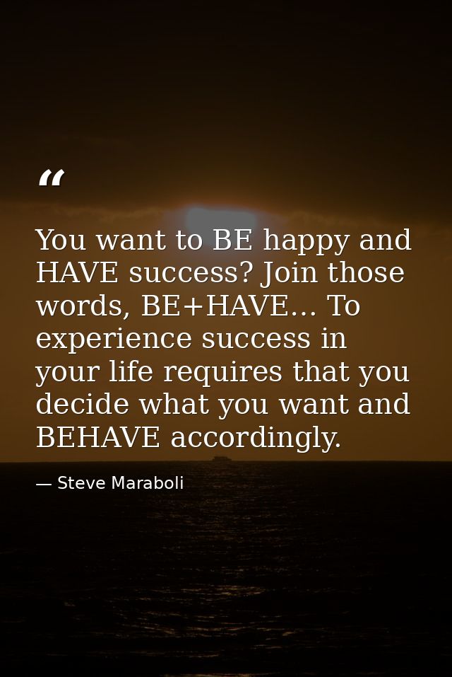 You want to BE happy and HAVE success? Join those words, BE+HAVE… To experience success in your life requires that you d — Steve Maraboli