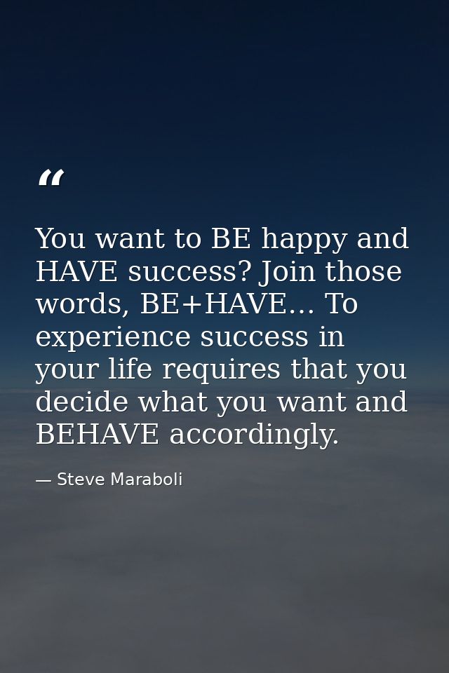 You want to BE happy and HAVE success? Join those words, BE+HAVE… To experience success in your life requires that you d — Steve Maraboli