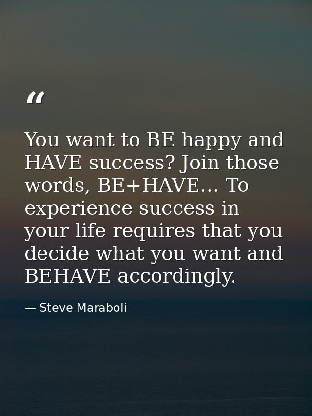 You want to BE happy and HAVE success? Join those words, BE+HAVE… To experience success in your life requires that you d — Steve Maraboli