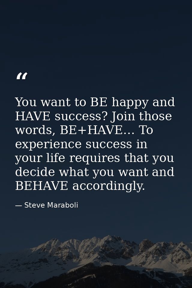 You want to BE happy and HAVE success? Join those words, BE+HAVE… To experience success in your life requires that you d — Steve Maraboli