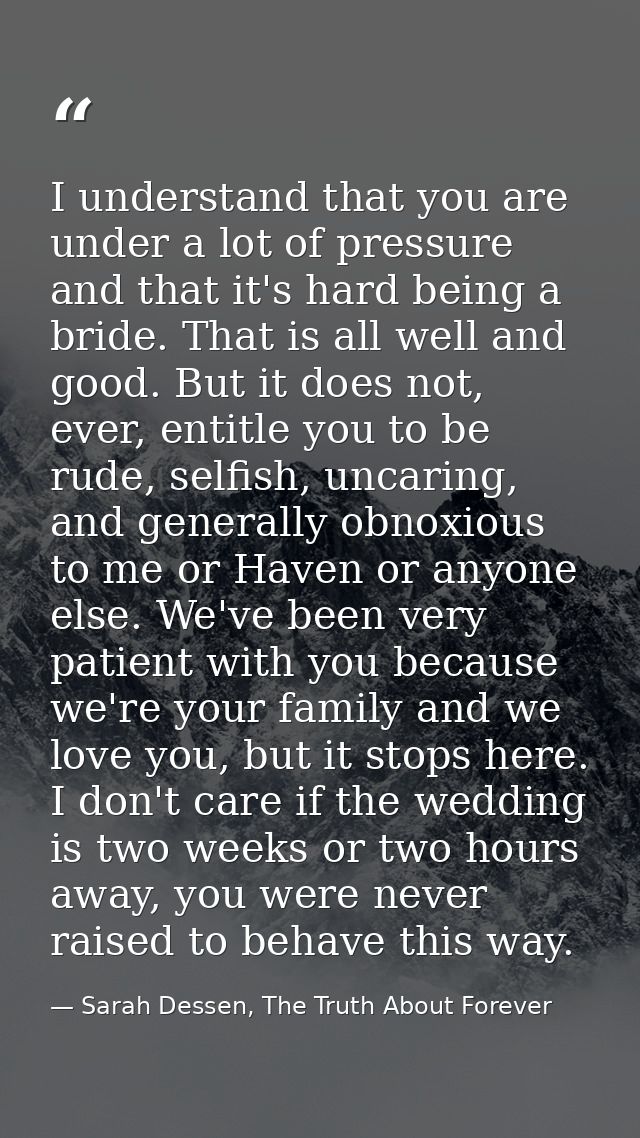 I understand that you are under a lot of pressure and that it's hard being a bride. That is all well and good. But it do — Sarah Dessen, The Truth About Forever