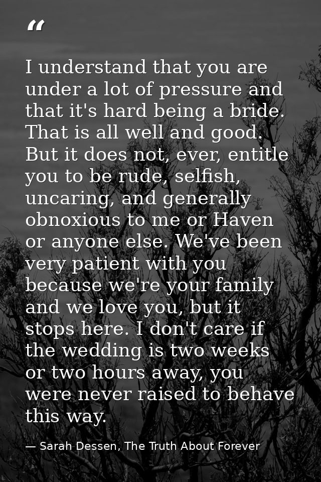I understand that you are under a lot of pressure and that it's hard being a bride. That is all well and good. But it do — Sarah Dessen, The Truth About Forever