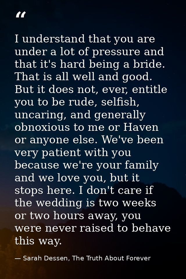 I understand that you are under a lot of pressure and that it's hard being a bride. That is all well and good. But it do — Sarah Dessen, The Truth About Forever