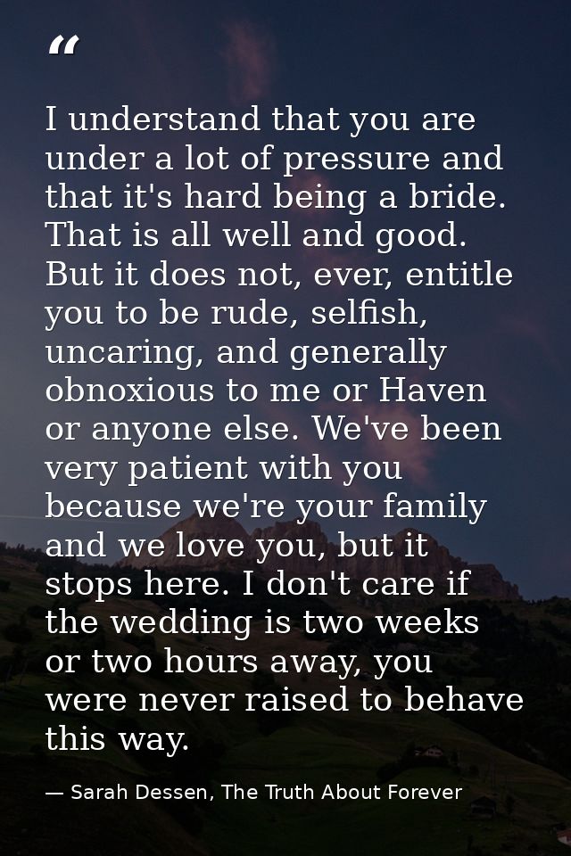 I understand that you are under a lot of pressure and that it's hard being a bride. That is all well and good. But it do — Sarah Dessen, The Truth About Forever