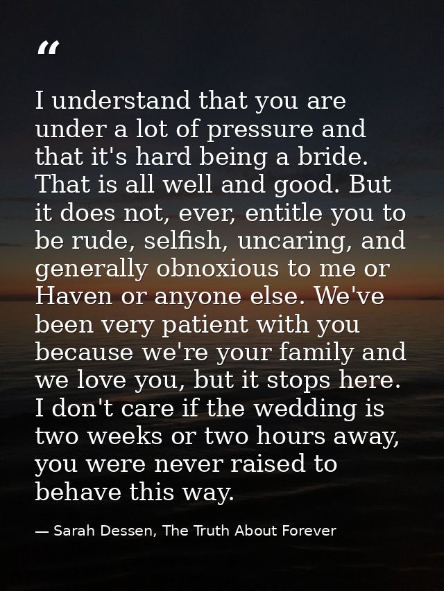 I understand that you are under a lot of pressure and that it's hard being a bride. That is all well and good. But it do — Sarah Dessen, The Truth About Forever