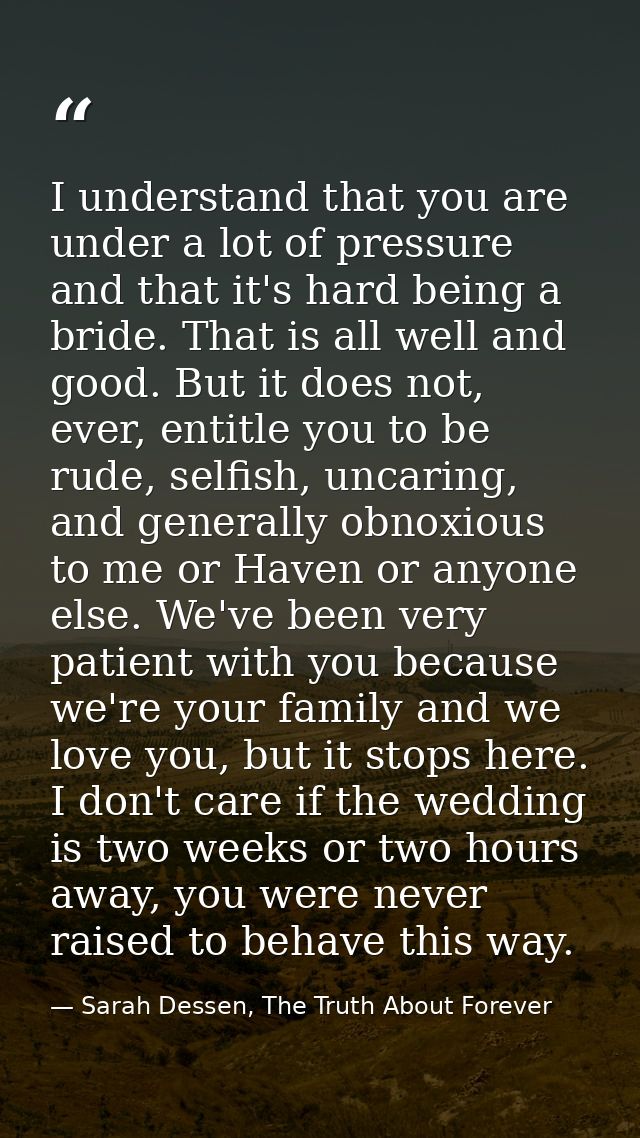 I understand that you are under a lot of pressure and that it's hard being a bride. That is all well and good. But it do — Sarah Dessen, The Truth About Forever