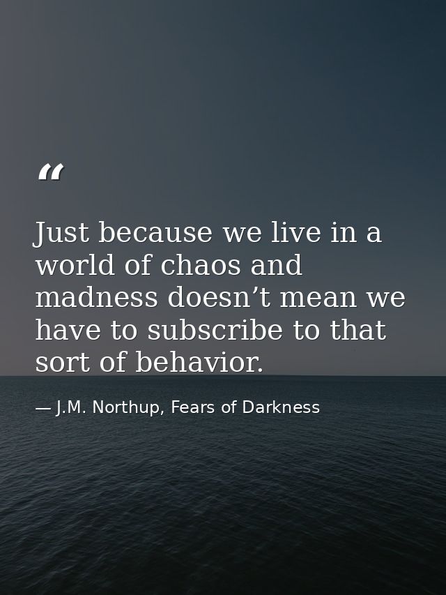 Just because we live in a world of chaos and madness doesn’t mean we have to subscribe to that sort of behavior. — J.M. Northup, Fears of Darkness