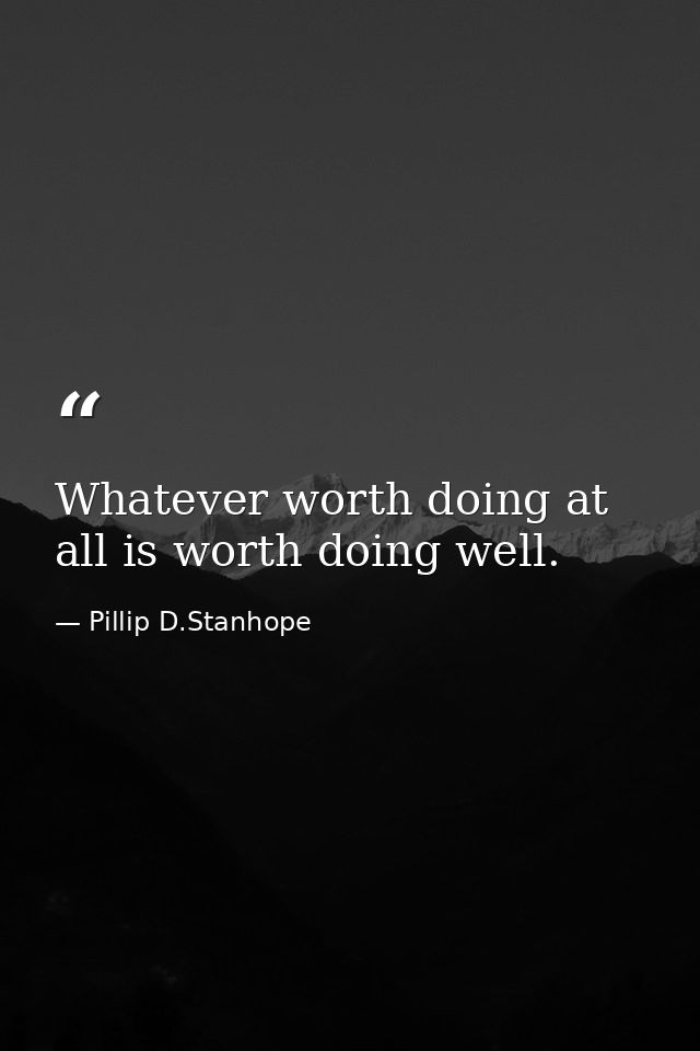 Whatever worth doing at all is worth doing well. — Pillip D.Stanhope