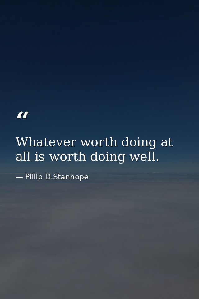 Whatever worth doing at all is worth doing well. — Pillip D.Stanhope