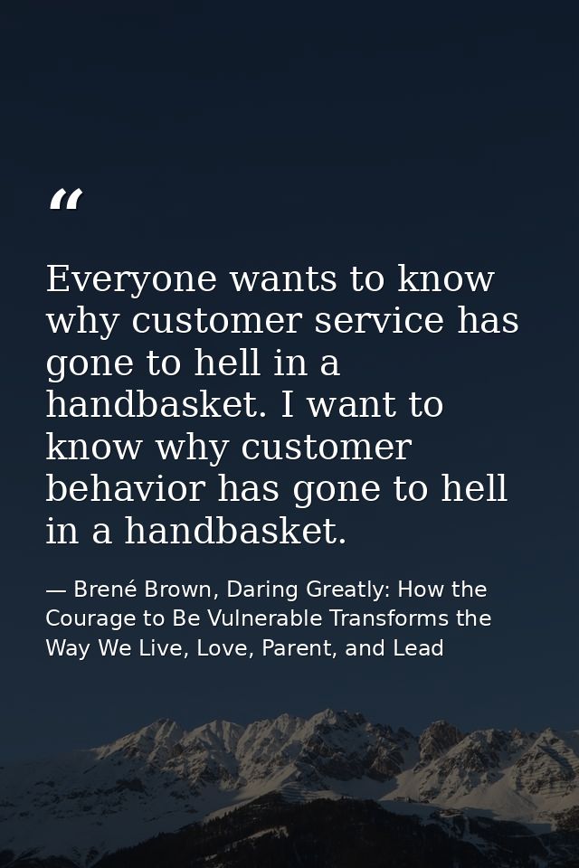 Everyone wants to know why customer service has gone to hell in a handbasket. I want to know why customer behavior has g — Brené Brown, Daring Greatly: How the Courage to Be Vulnerable Transforms the Way We Live, Love, Parent, and Lead