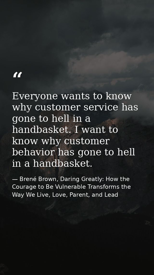 Everyone wants to know why customer service has gone to hell in a handbasket. I want to know why customer behavior has g — Brené Brown, Daring Greatly: How the Courage to Be Vulnerable Transforms the Way We Live, Love, Parent, and Lead