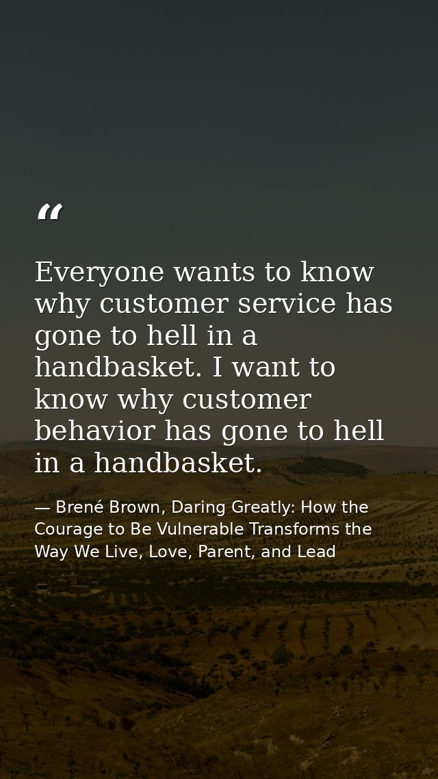 Everyone wants to know why customer service has gone to hell in a handbasket. I want to know why customer behavior has g — Brené Brown, Daring Greatly: How the Courage to Be Vulnerable Transforms the Way We Live, Love, Parent, and Lead