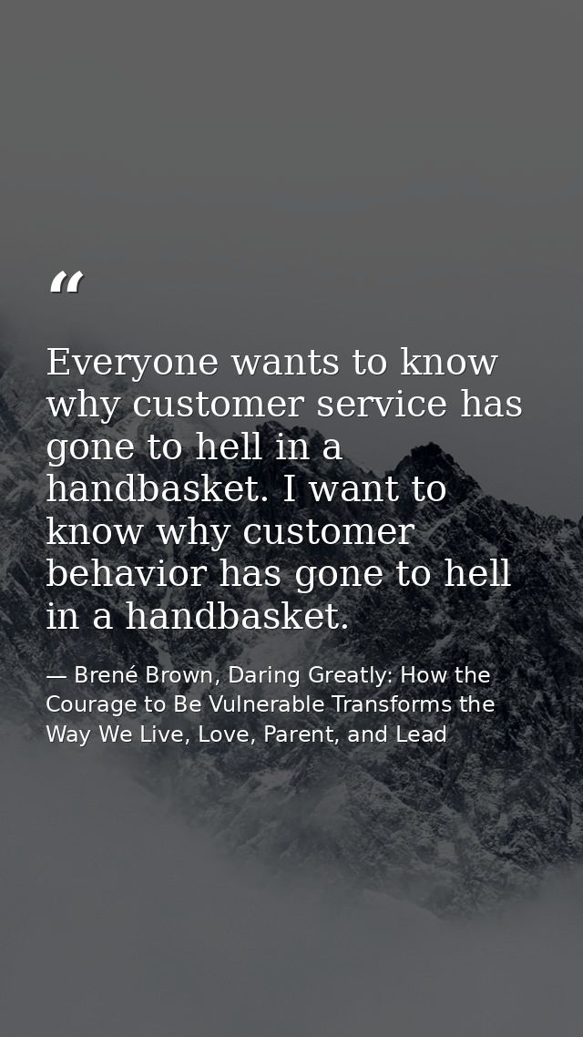Everyone wants to know why customer service has gone to hell in a handbasket. I want to know why customer behavior has g — Brené Brown, Daring Greatly: How the Courage to Be Vulnerable Transforms the Way We Live, Love, Parent, and Lead