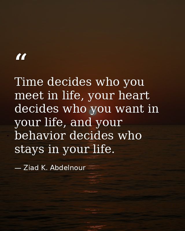 Time decides who you meet in life, your heart decides who you want in your life, and your behavior decides who stays in  — Ziad K. Abdelnour