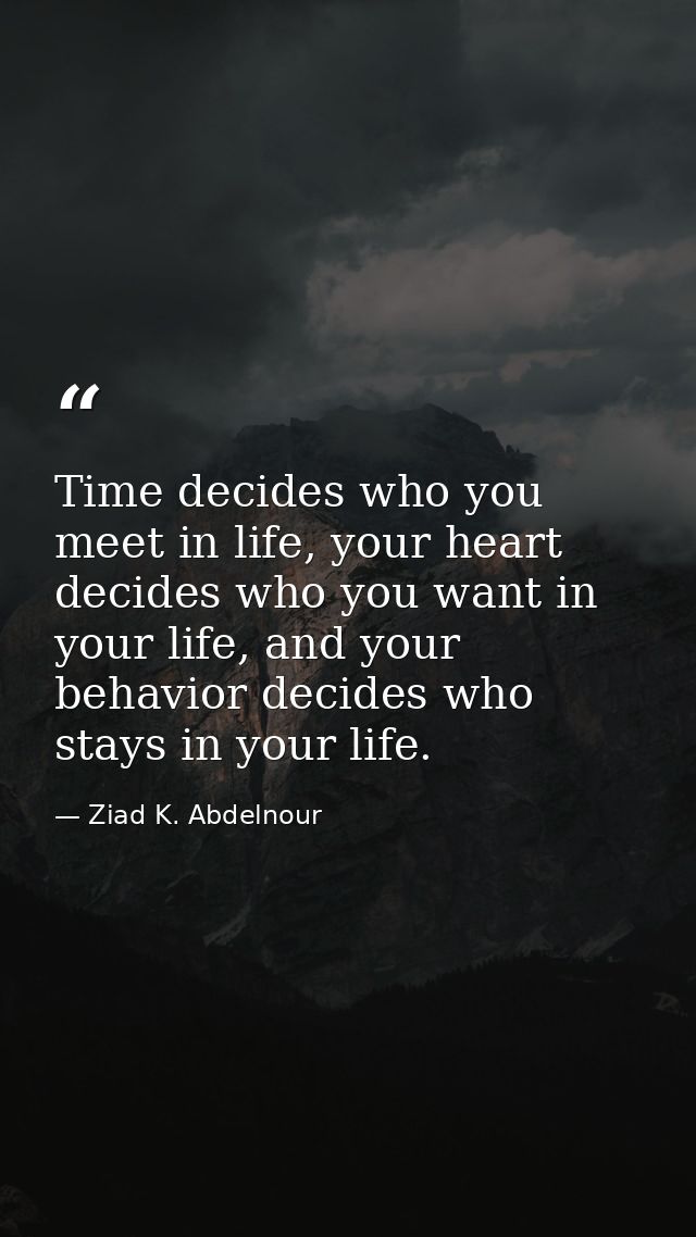 Time decides who you meet in life, your heart decides who you want in your life, and your behavior decides who stays in  — Ziad K. Abdelnour