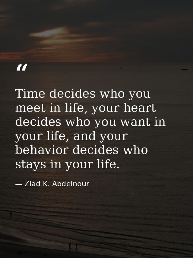 Time decides who you meet in life, your heart decides who you want in your life, and your behavior decides who stays in  — Ziad K. Abdelnour