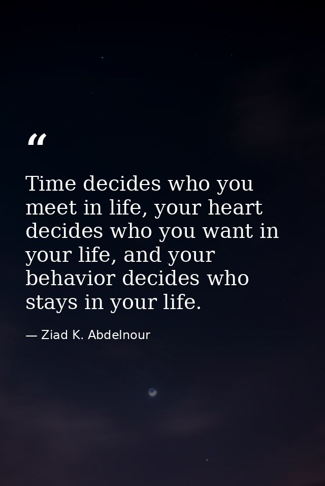 Time decides who you meet in life, your heart decides who you want in your life, and your behavior decides who stays in  — Ziad K. Abdelnour