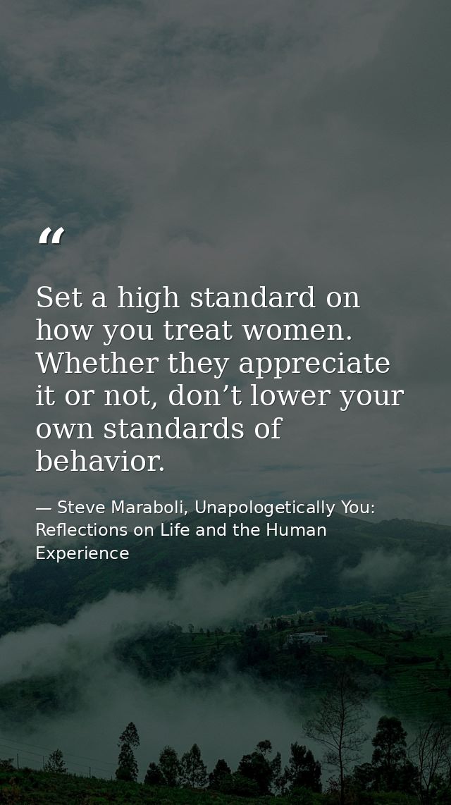 Set a high standard on how you treat women. Whether they appreciate it or not, don’t lower your own standards of behavio — Steve Maraboli, Unapologetically You: Reflections on Life and the Human Experience