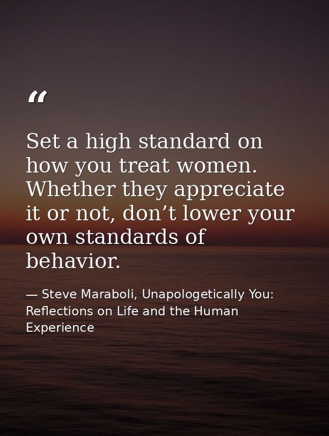Set a high standard on how you treat women. Whether they appreciate it or not, don’t lower your own standards of behavio — Steve Maraboli, Unapologetically You: Reflections on Life and the Human Experience
