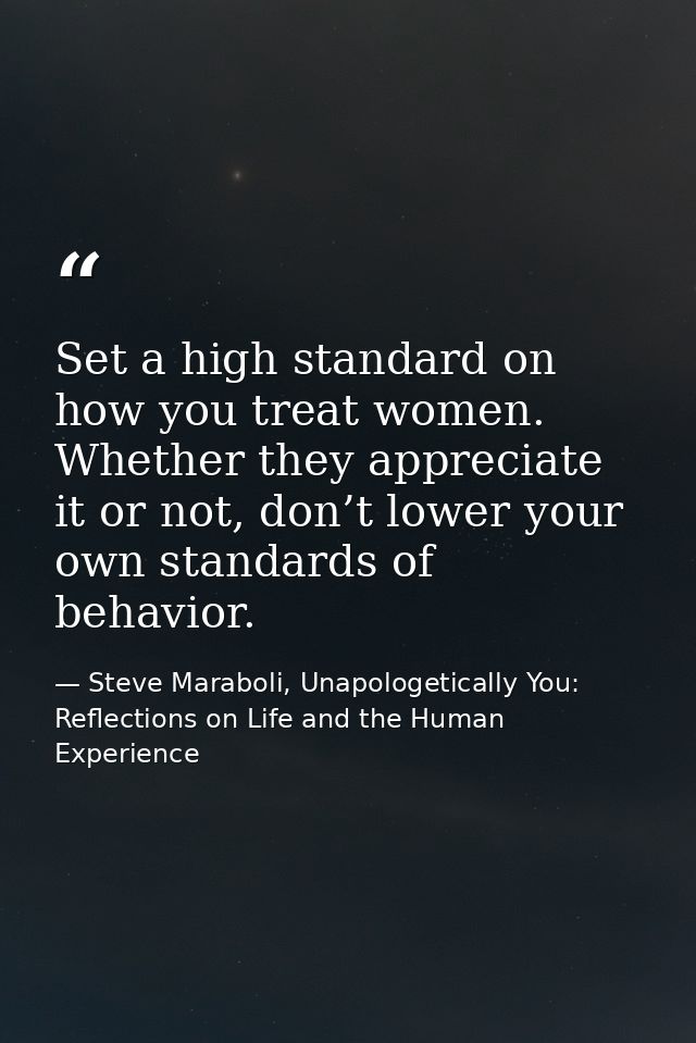 Set a high standard on how you treat women. Whether they appreciate it or not, don’t lower your own standards of behavio — Steve Maraboli, Unapologetically You: Reflections on Life and the Human Experience