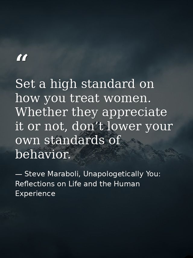 Set a high standard on how you treat women. Whether they appreciate it or not, don’t lower your own standards of behavio — Steve Maraboli, Unapologetically You: Reflections on Life and the Human Experience