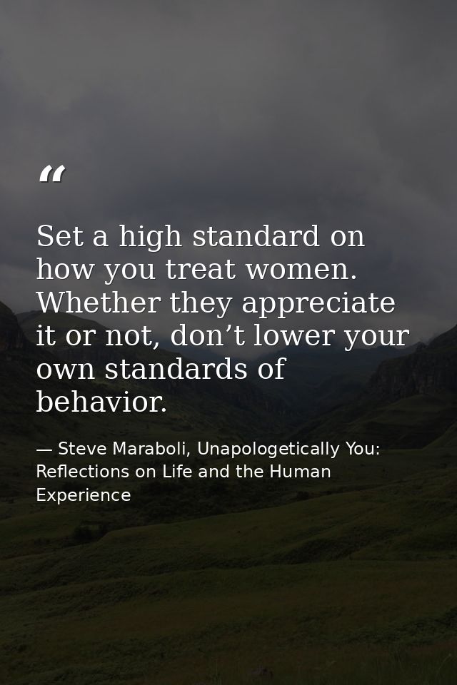 Set a high standard on how you treat women. Whether they appreciate it or not, don’t lower your own standards of behavio — Steve Maraboli, Unapologetically You: Reflections on Life and the Human Experience