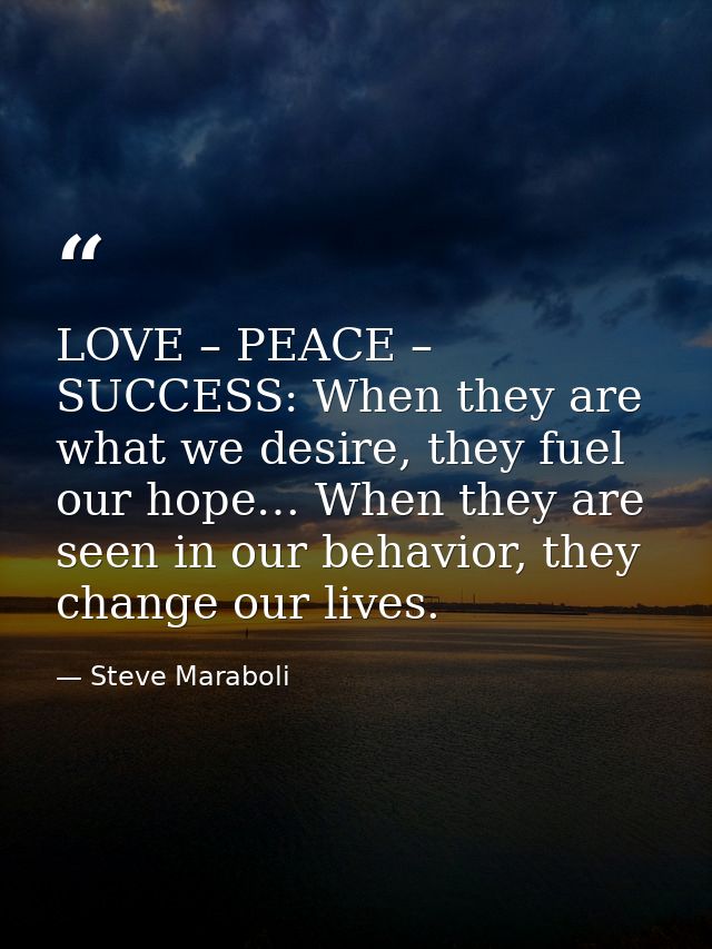 LOVE – PEACE – SUCCESS: When they are what we desire, they fuel our hope… When they are seen in our behavior, they chang — Steve Maraboli