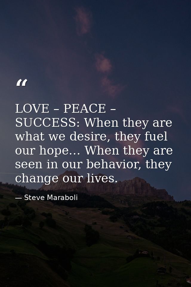 LOVE – PEACE – SUCCESS: When they are what we desire, they fuel our hope… When they are seen in our behavior, they chang — Steve Maraboli